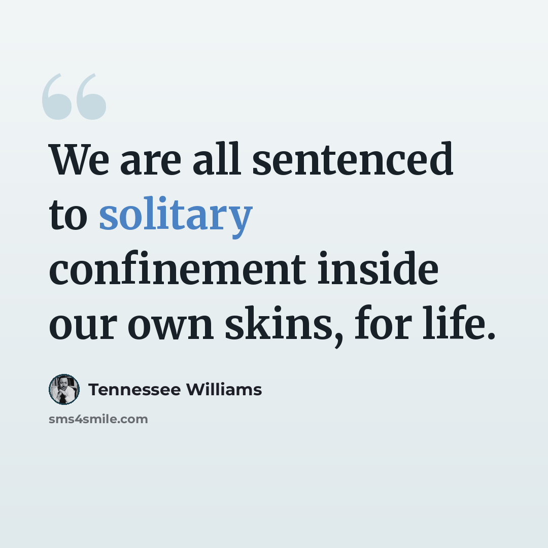 “We are all sentenced to solitary confinement inside our own skins, for life.” quote by Tennessee Williams