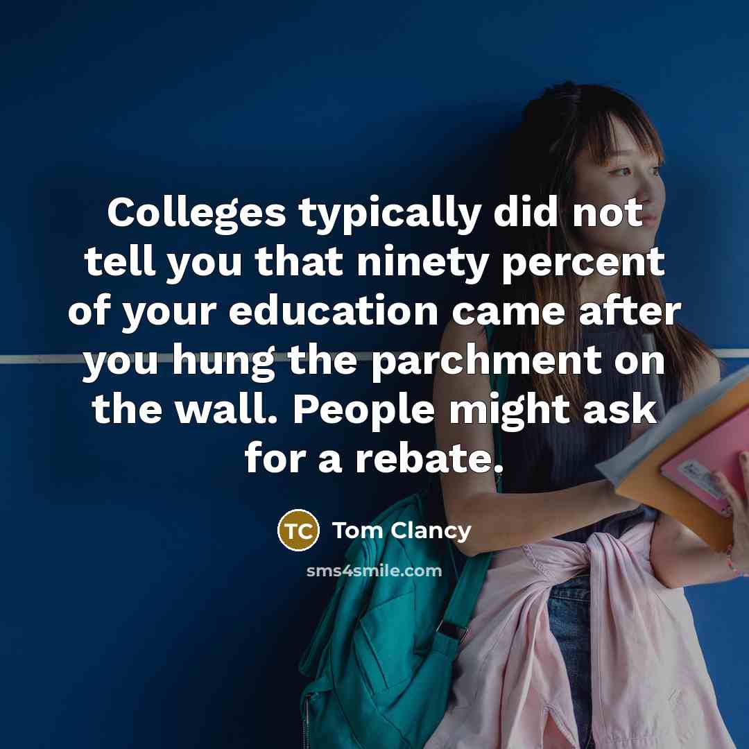 “Colleges typically did not tell you that ninety percent of your education came after you hung the parchment on the wall. People might ask for a rebate.” quote by Tom Clancy