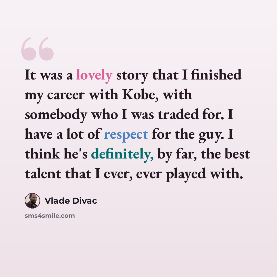 “It was a lovely story that I finished my career with Kobe, with somebody who I was traded for. I have a lot of respect for the guy. I think he's definitely, by far, the best talent that I ever, ever played with.” quote by Vlade Divac