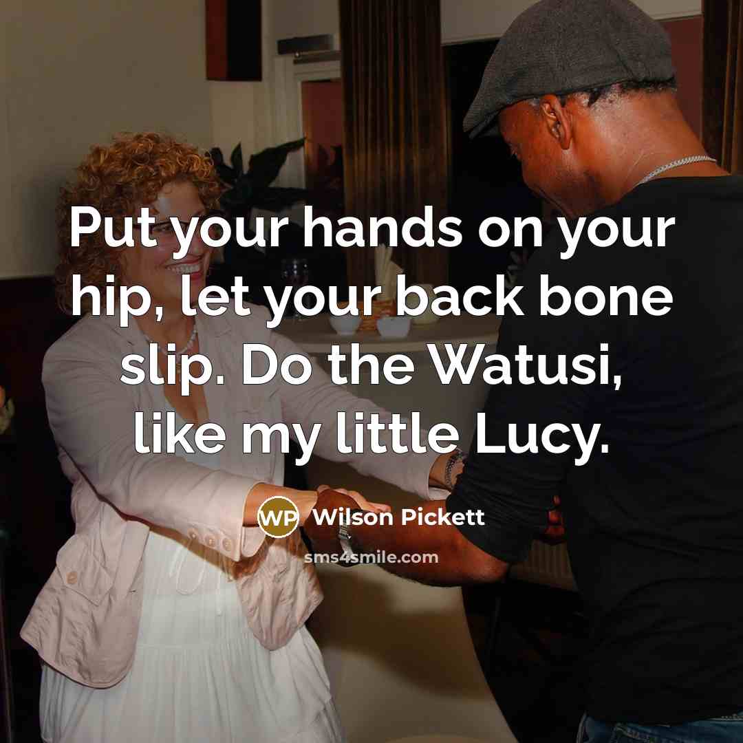 “Put your hands on your hip, let your back bone slip. Do the Watusi, like my little Lucy.” quote by Wilson Pickett