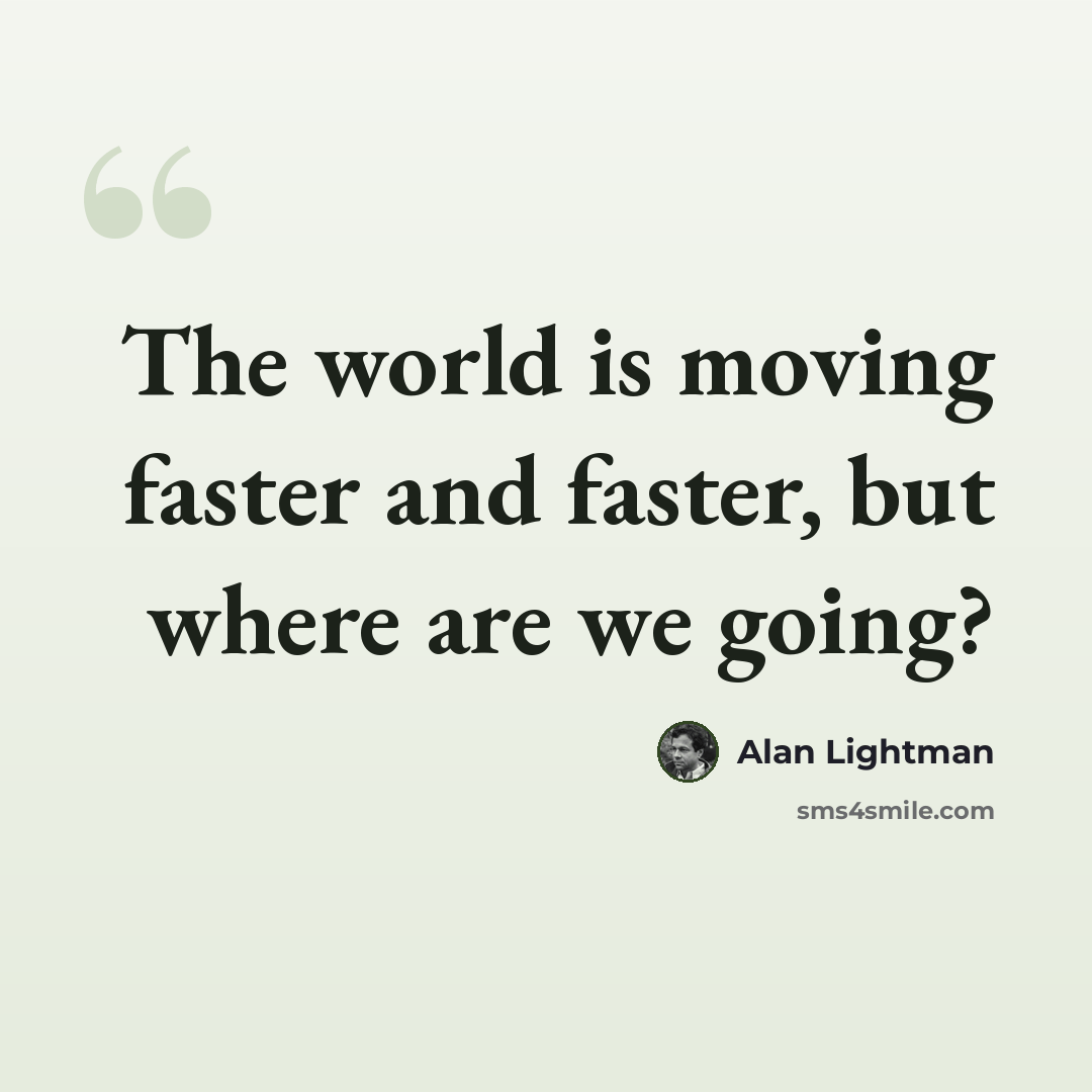 “The world is moving faster and faster, but where are we going?” quote by Alan Lightman