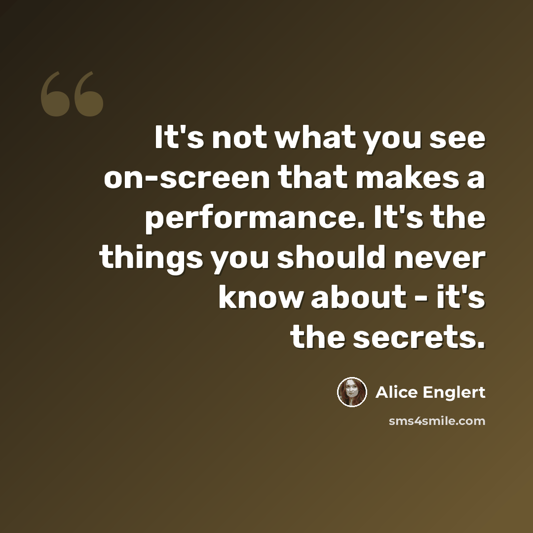 “It's not what you see on-screen that makes a performance. It's the things you should never know about - it's the secrets.” quote by Alice Englert