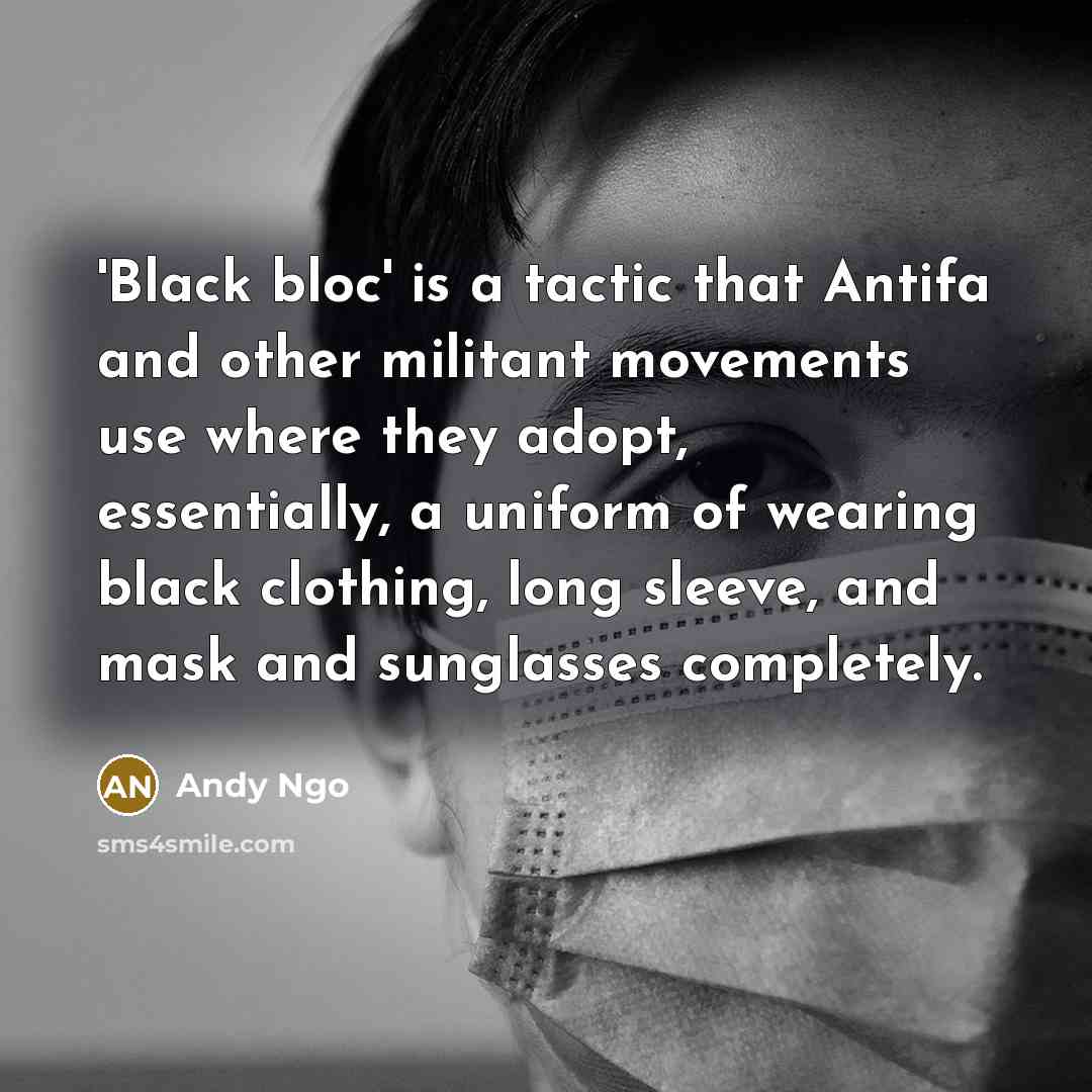 “'Black bloc' is a tactic that Antifa and other militant movements use where they adopt, essentially, a uniform of wearing black clothing, long sleeve, and mask and sunglasses completely.” quote by Andy Ngo