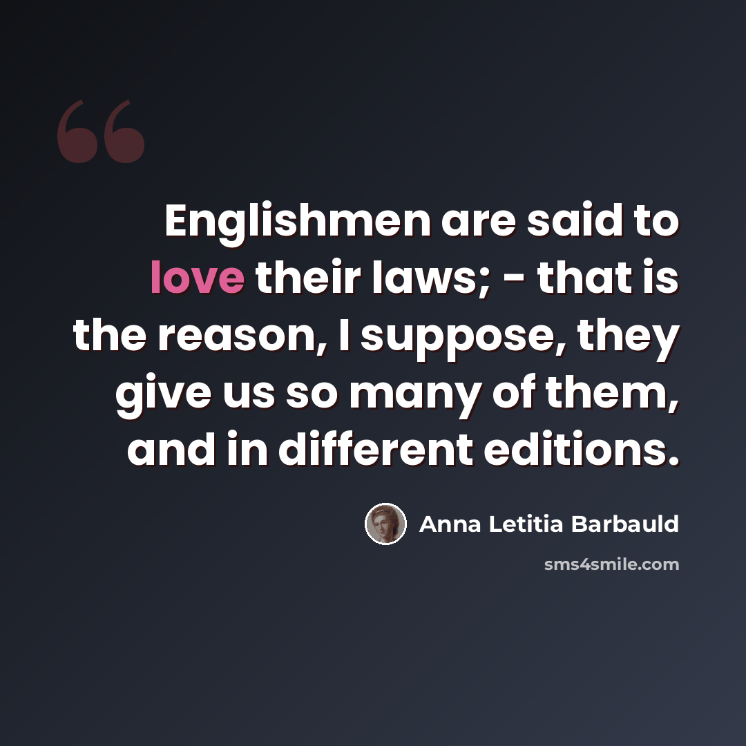 “Englishmen are said to love their laws; - that is the reason, I suppose, they give us so many of them, and in different editions.” quote by Anna Letitia Barbauld