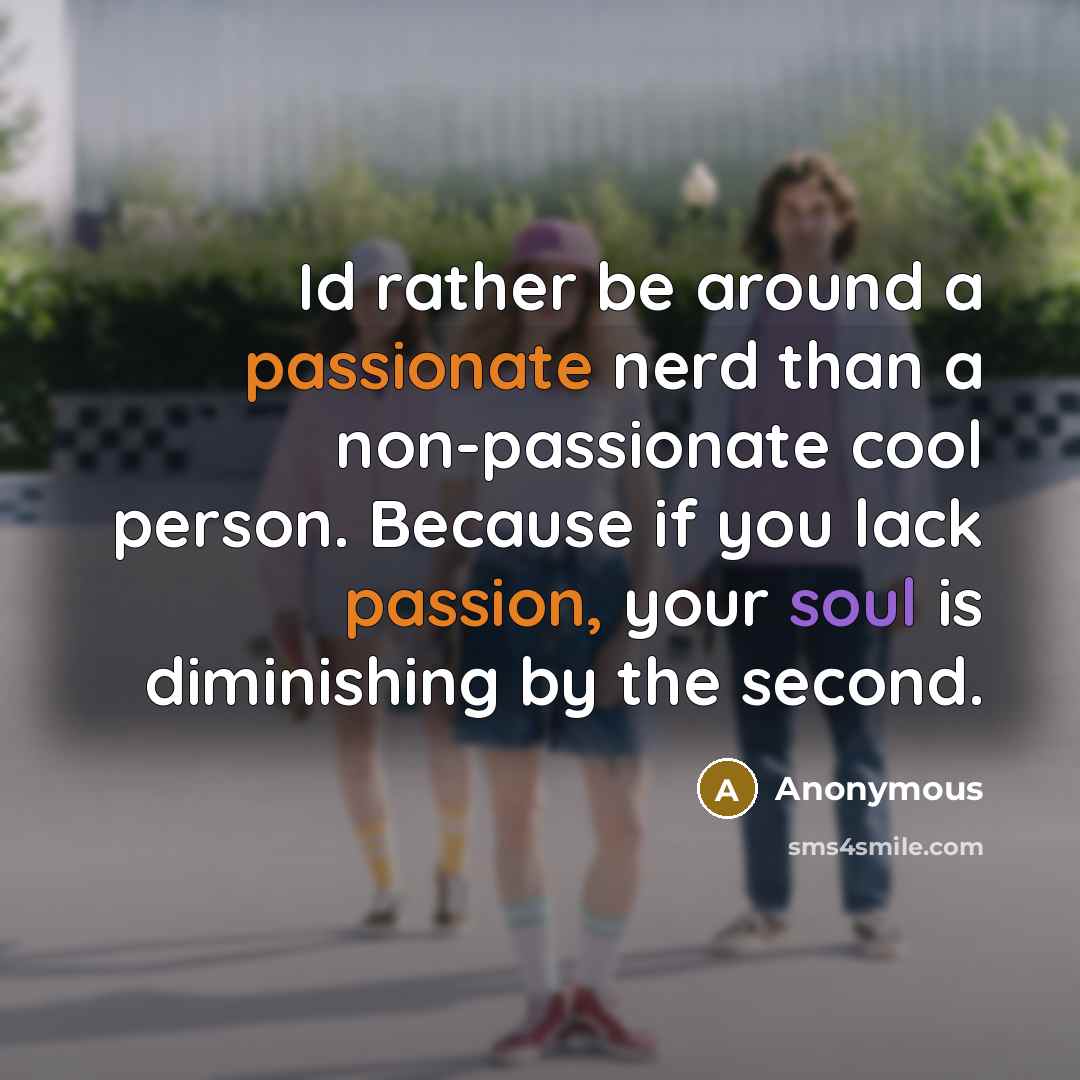 “Id rather be around a passionate nerd than a non-passionate cool person. Because if you lack passion, your soul is diminishing by the second.” quote by Anonymous