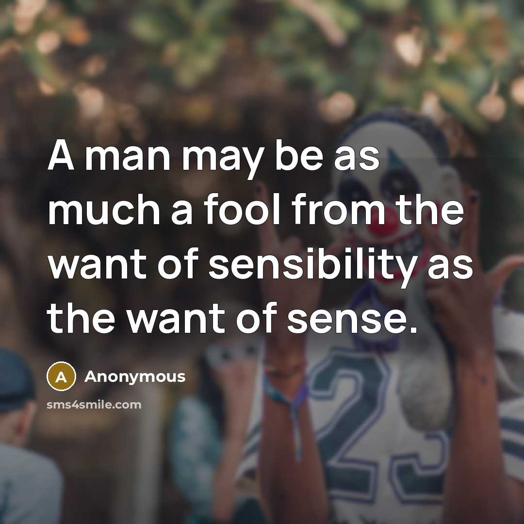 “A man may be as much a fool from the want of sensibility as the want of sense.” quote by Anonymous