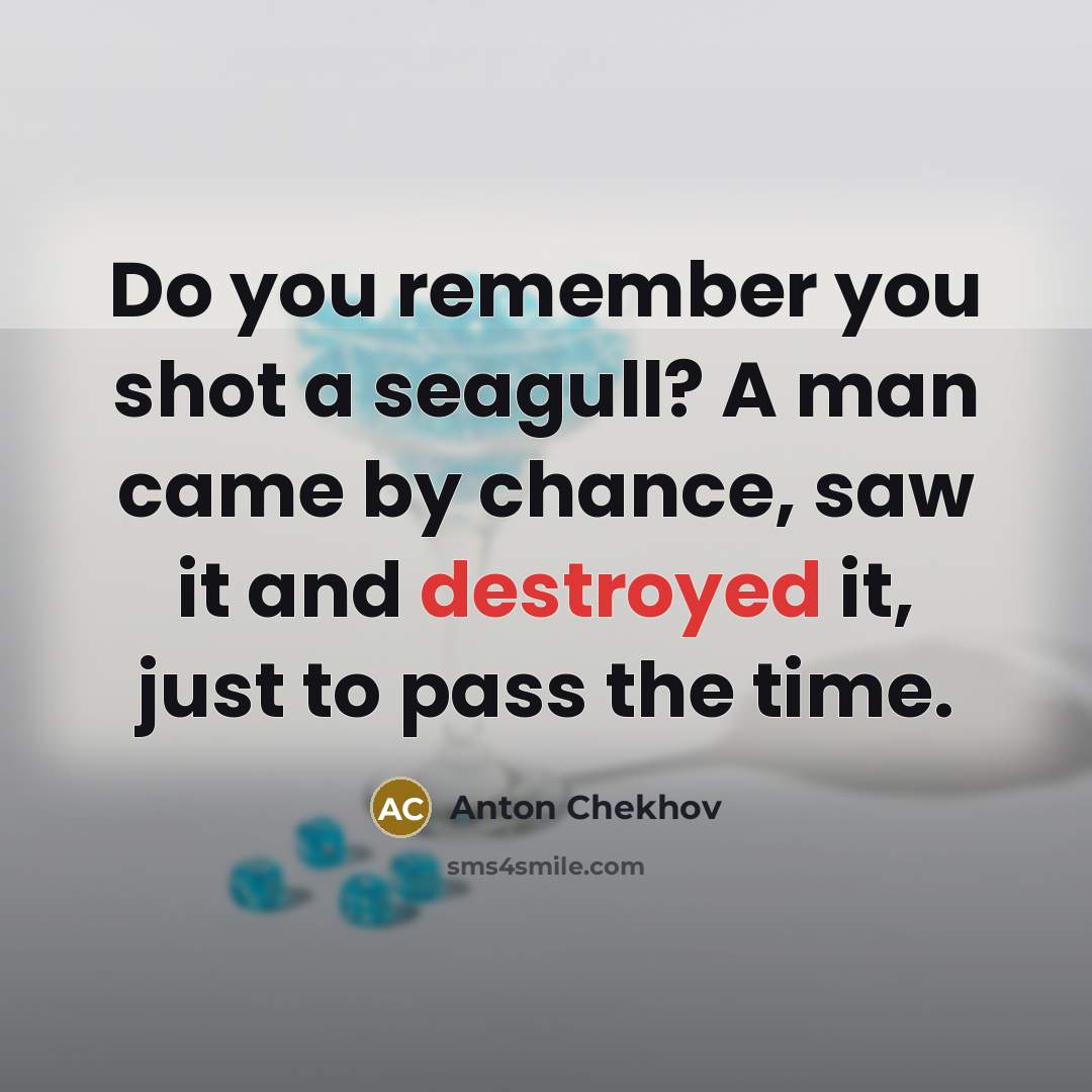 “Do you remember you shot a seagull? A man came by chance, saw it and destroyed it, just to pass the time.” quote by Anton Chekhov