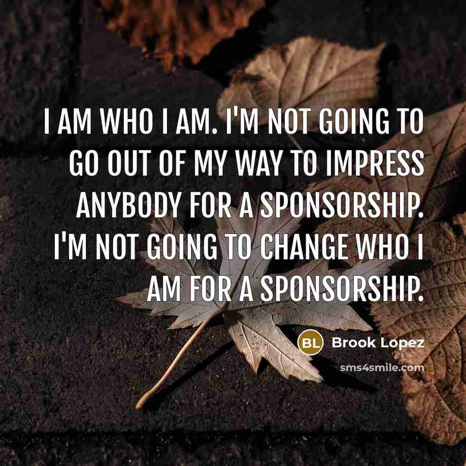 “I am who I am. I'm not going to go out of my way to impress anybody for a sponsorship. I'm not going to change who I am for a sponsorship.” quote by Brook Lopez