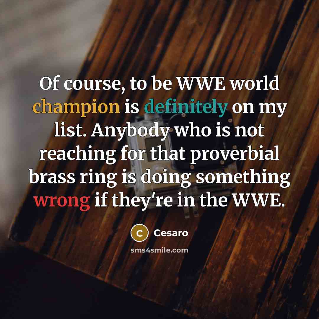 “Of course, to be WWE world champion is definitely on my list. Anybody who is not reaching for that proverbial brass ring is doing something wrong if they're in the WWE.” quote by Cesaro