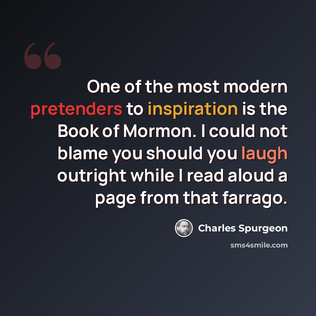 “One of the most modern pretenders to inspiration is the Book of Mormon. I could not blame you should you laugh outright while I read aloud a page from that farrago.” quote by Charles Spurgeon