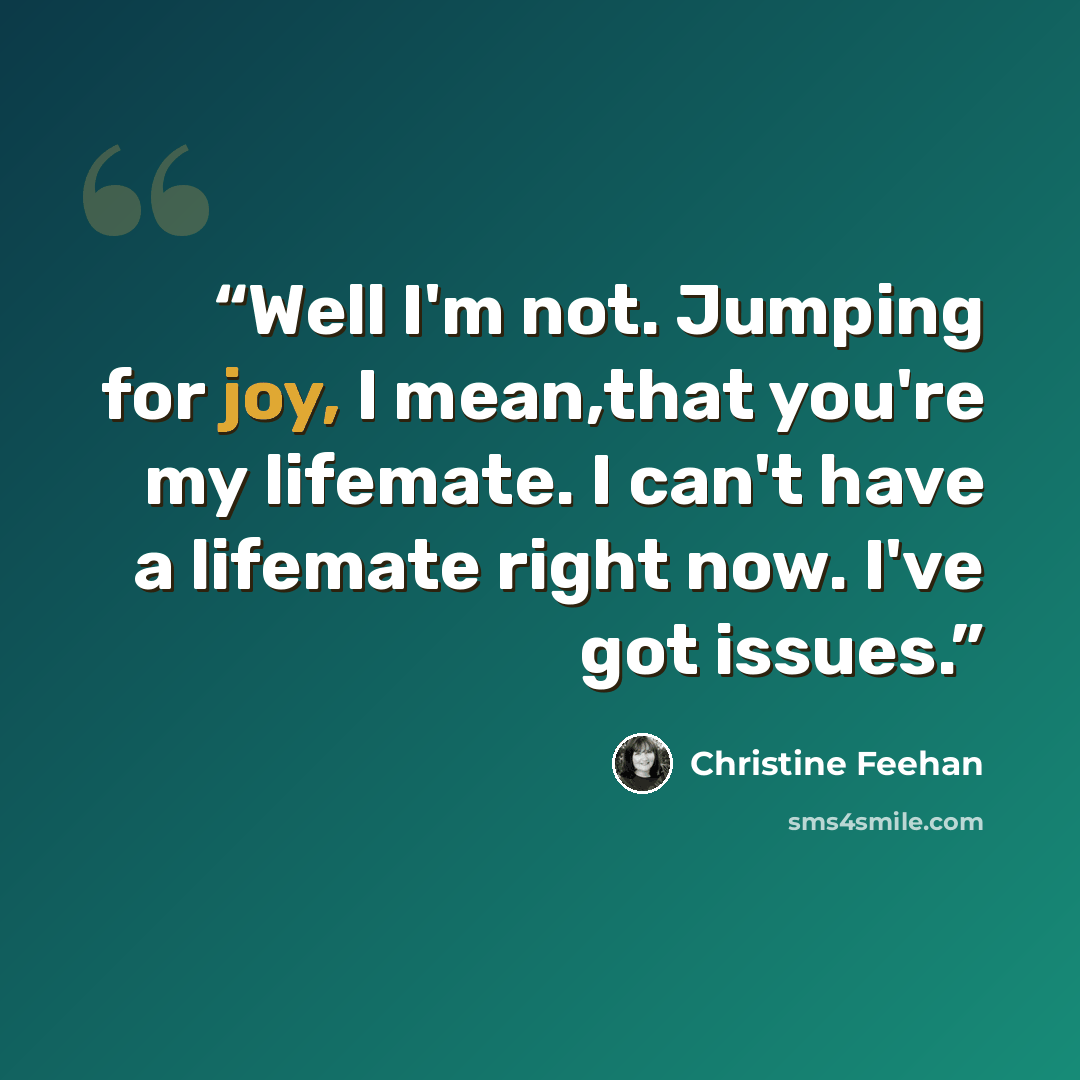 “Well I'm not. Jumping for joy, I mean,that you're my lifemate. I can't have a lifemate right now. I've got issues.” quote by Christine Feehan