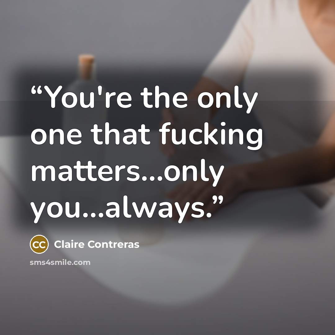 “You're the only one that fucking matters...only you...always.” quote by Claire Contreras