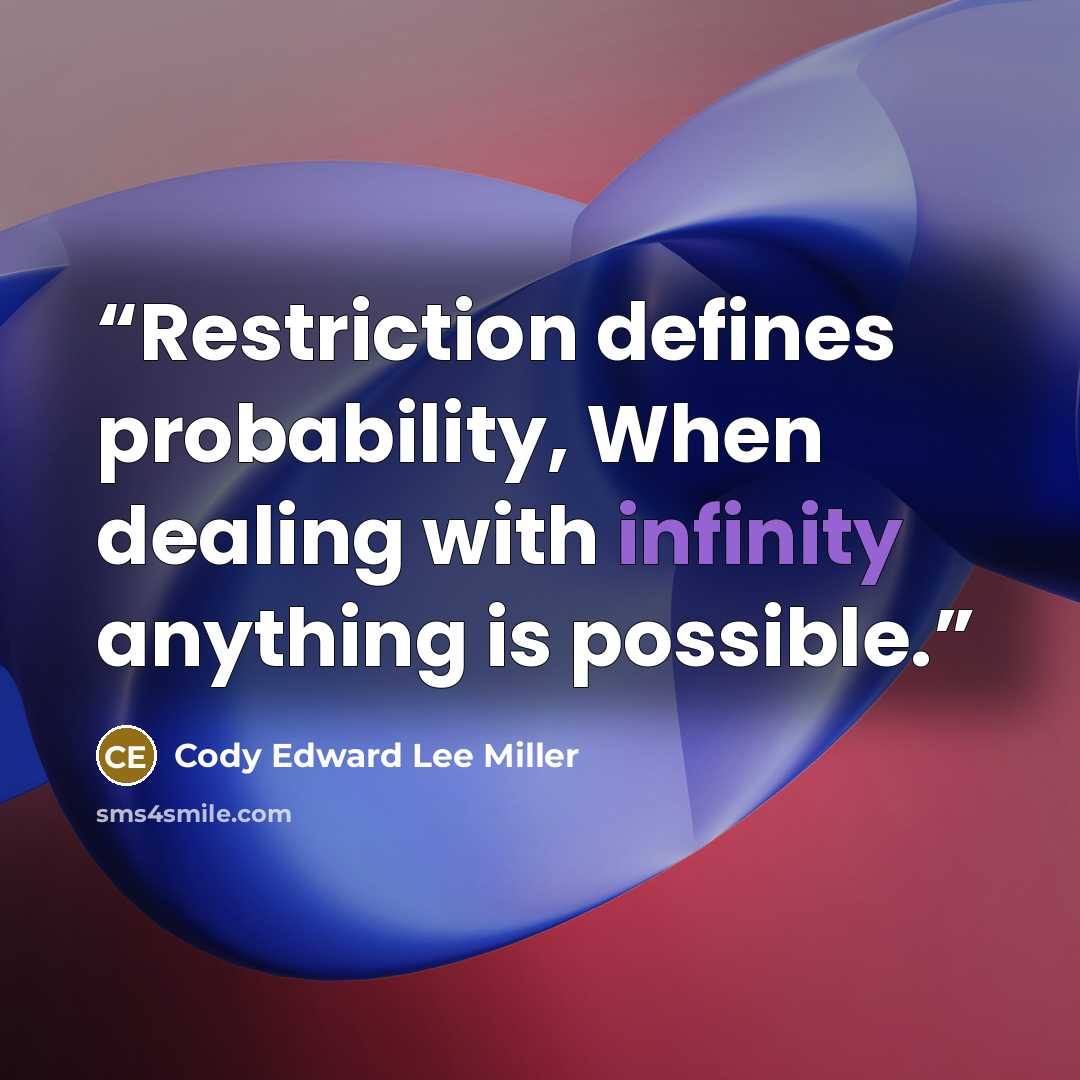 “Restriction defines probability, When dealing with infinity anything is possible.” quote by Cody Edward Lee Miller