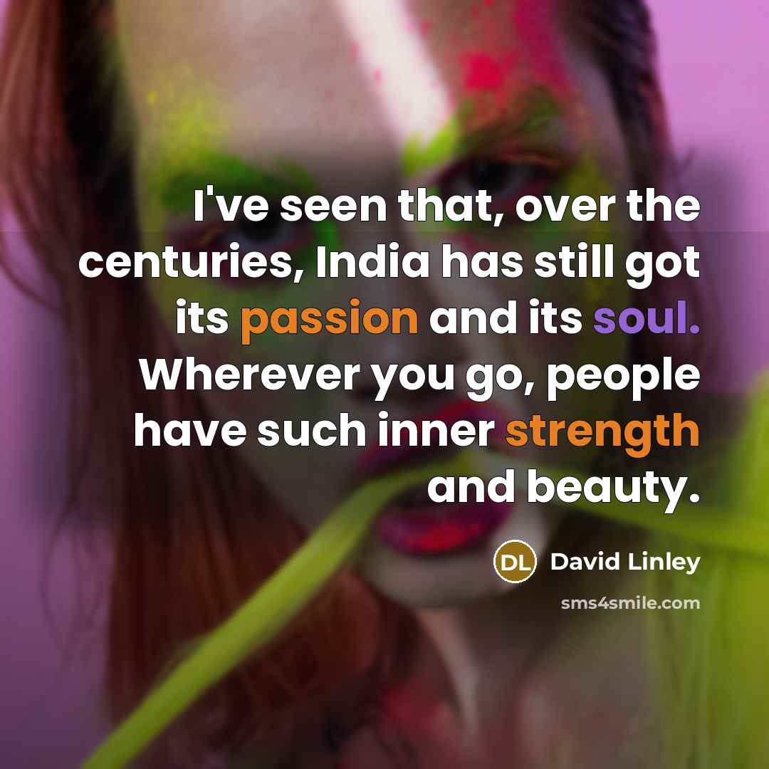 “I've seen that, over the centuries, India has still got its passion and its soul. Wherever you go, people have such inner strength and beauty.” quote by David Linley