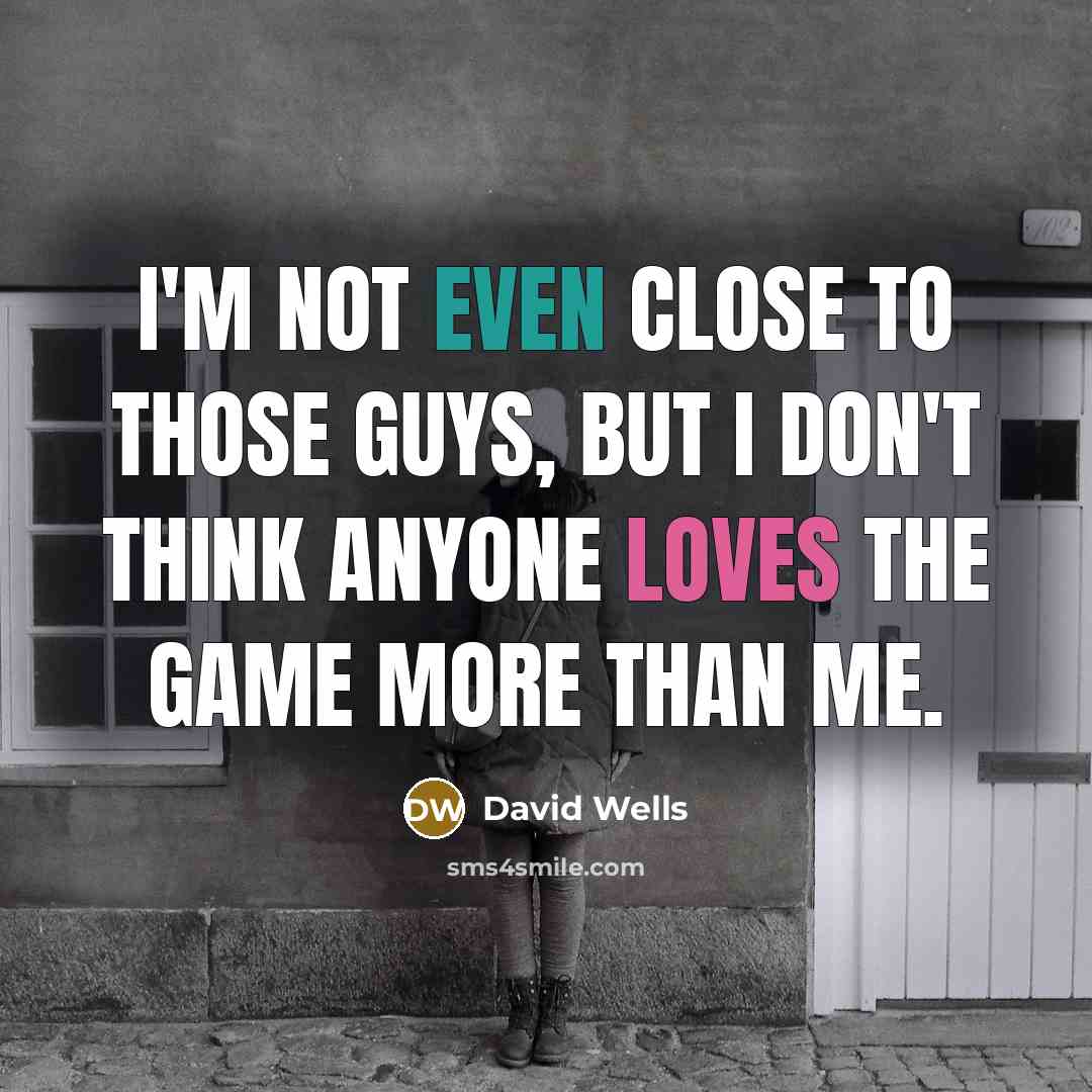 “I'm not even close to those guys, but I don't think anyone loves the game more than me.” quote by David Wells