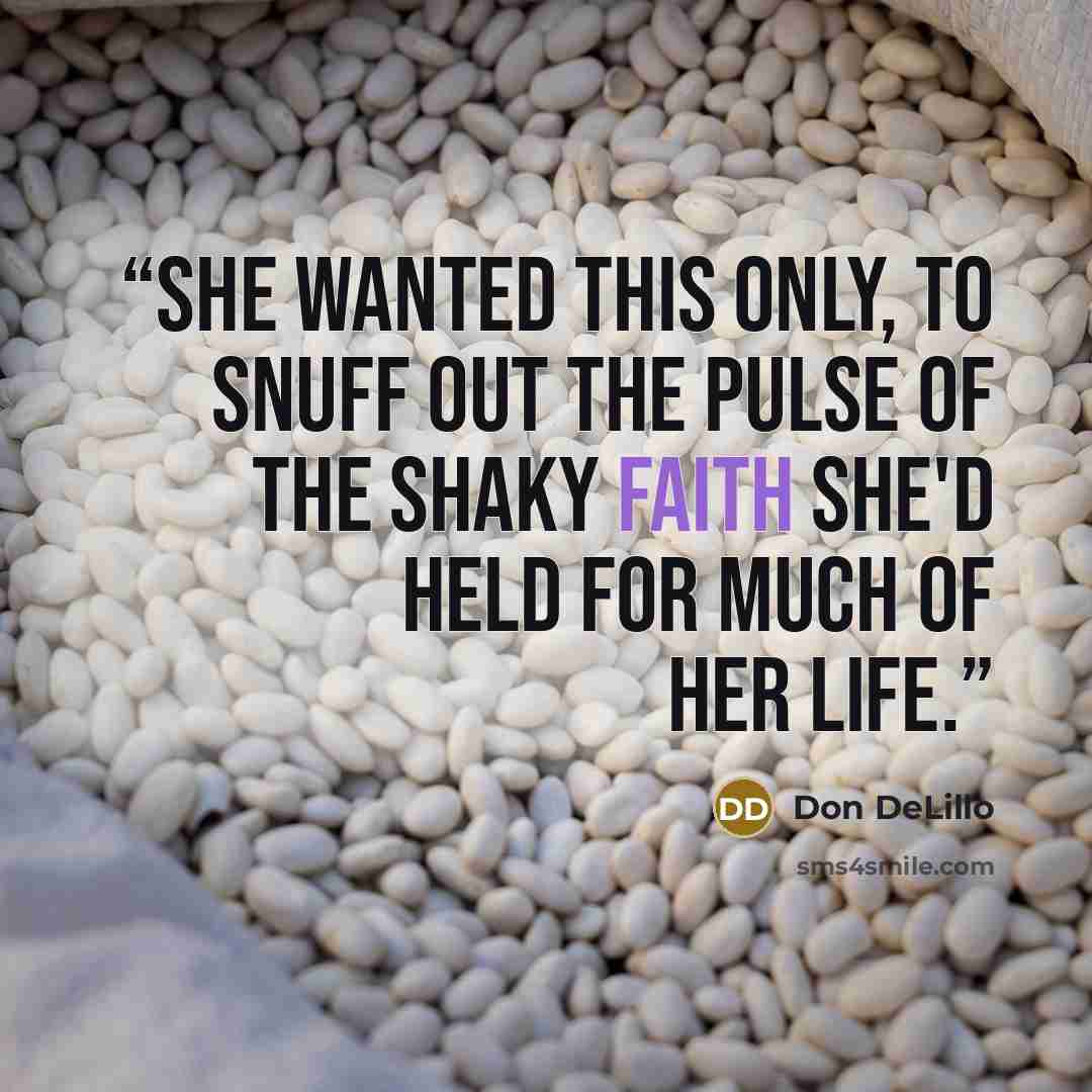 “She wanted this only, to snuff out the pulse of the shaky faith she'd held for much of her life.” quote by Don DeLillo