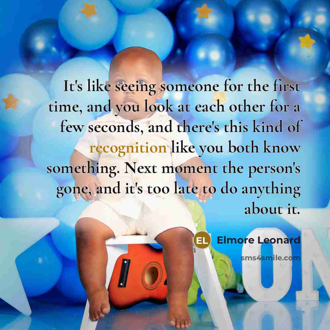 “It's like seeing someone for the first time, and you look at each other for a few seconds, and there's this kind of recognition like you both know something. Next moment the person's gone, and it's too late to do anything about it.” quote by Elmore Leonard