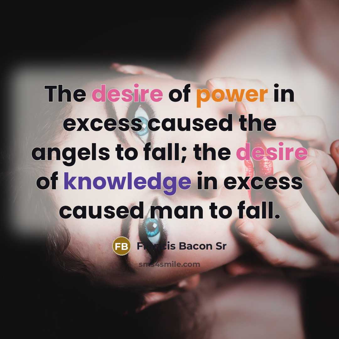 “The desire of power in excess caused the angels to fall; the desire of knowledge in excess caused man to fall.” quote by Francis Bacon Sr