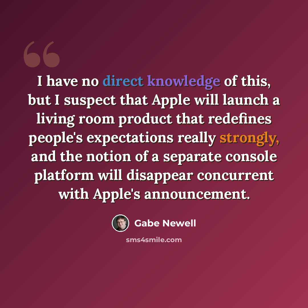 “I have no direct knowledge of this, but I suspect that Apple will launch a living room product that redefines people's expectations really strongly, and the notion of a separate console platform will disappear concurrent with Apple's announcement.” quote by Gabe Newell