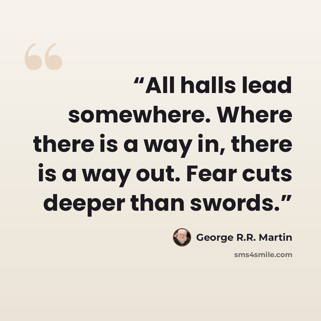 “All halls lead somewhere. Where there is a way in, there is a way out. Fear cuts deeper than swords.” quote by George R.R. Martin