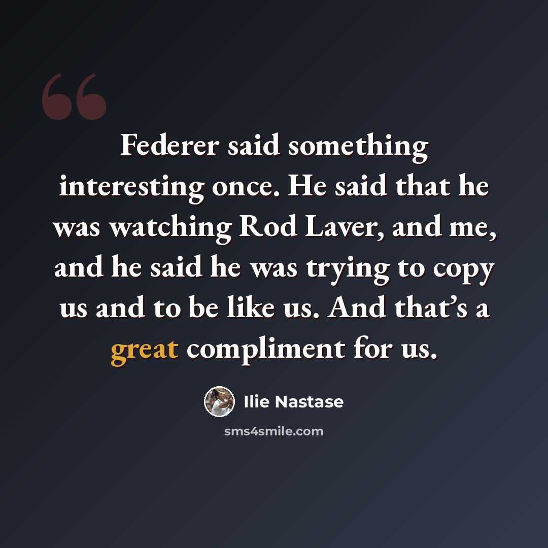 “Federer said something interesting once. He said that he was watching Rod Laver, and me, and he said he was trying to copy us and to be like us. And that’s a great compliment for us.” quote by Ilie Nastase