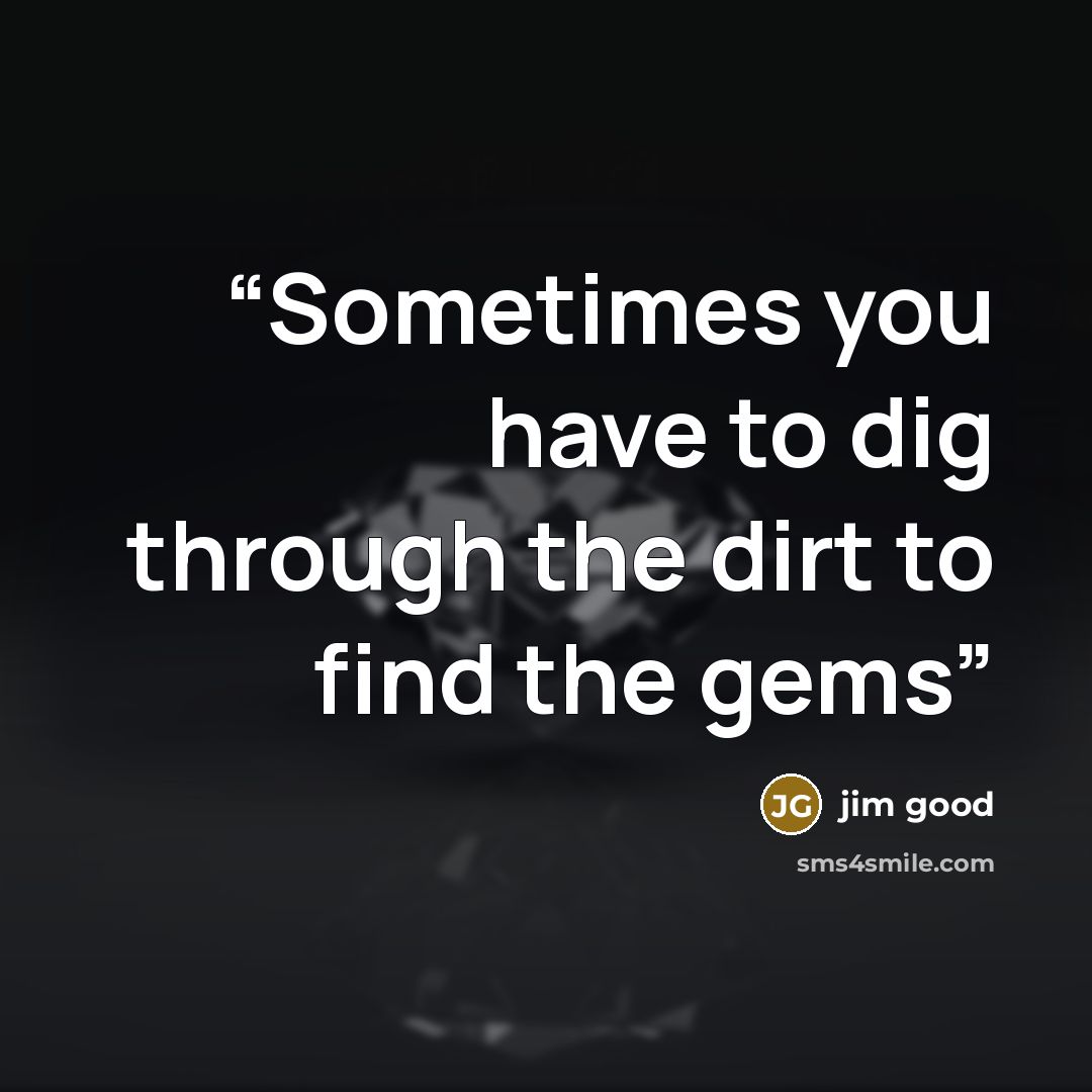 “Sometimes you have to dig through the dirt to find the gems” quote by jim good