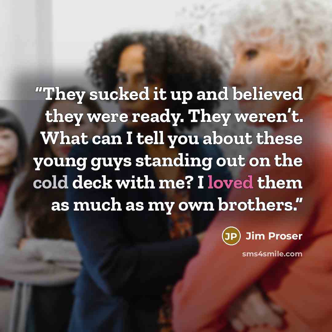 “They sucked it up and believed they were ready. They weren’t. What can I tell you about these young guys standing out on the cold deck with me? I loved them as much as my own brothers.” quote by Jim Proser