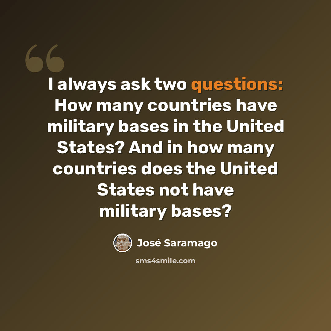 “I always ask two questions: How many countries have military bases in the United States? And in how many countries does the United States not have military bases?” quote by Jose Saramago