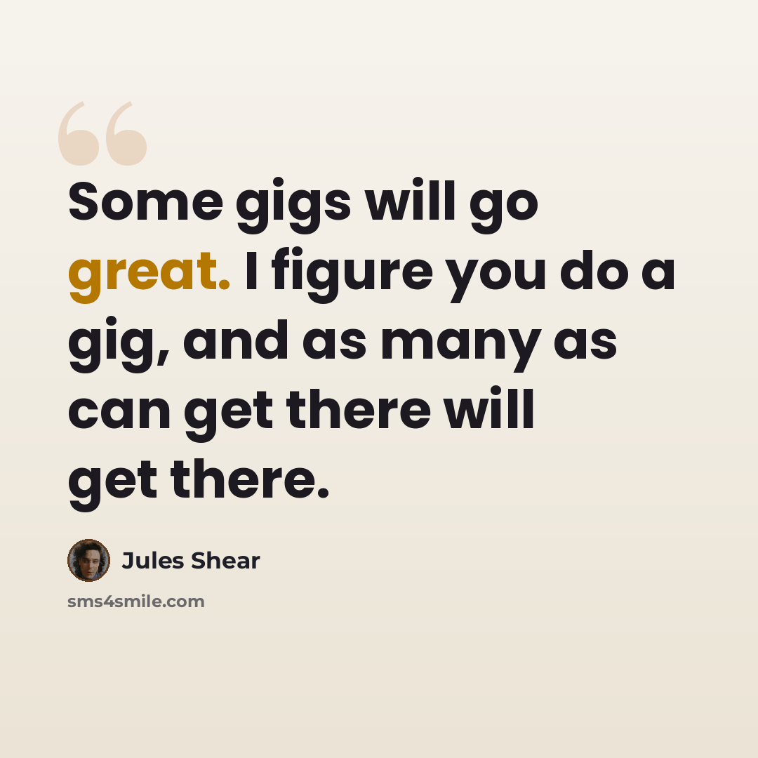 “Some gigs will go great. I figure you do a gig, and as many as can get there will get there.” quote by Jules Shear