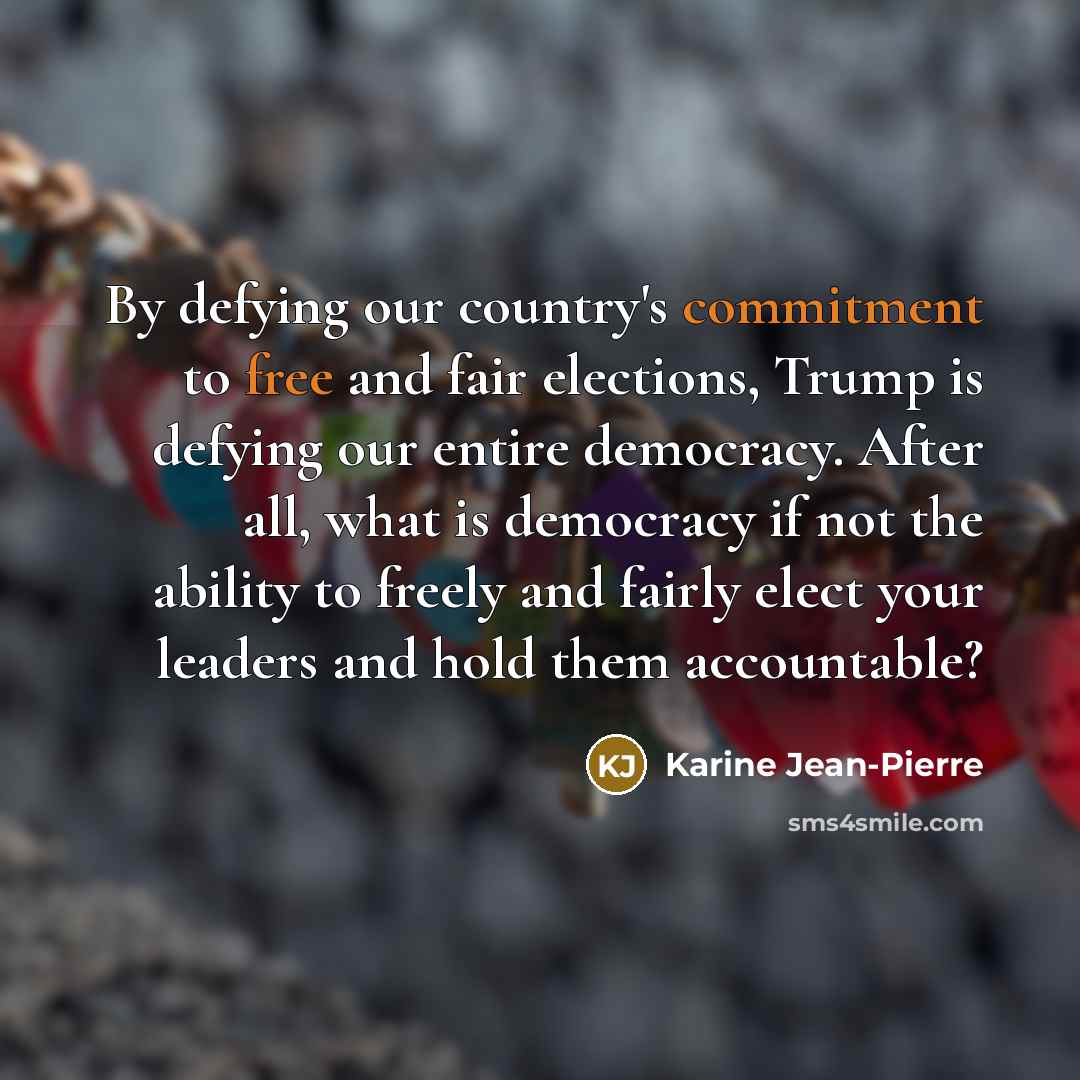 “By defying our country's commitment to free and fair elections, Trump is defying our entire democracy. After all, what is democracy if not the ability to freely and fairly elect your leaders and hold them accountable?” quote by Karine Jean-Pierre