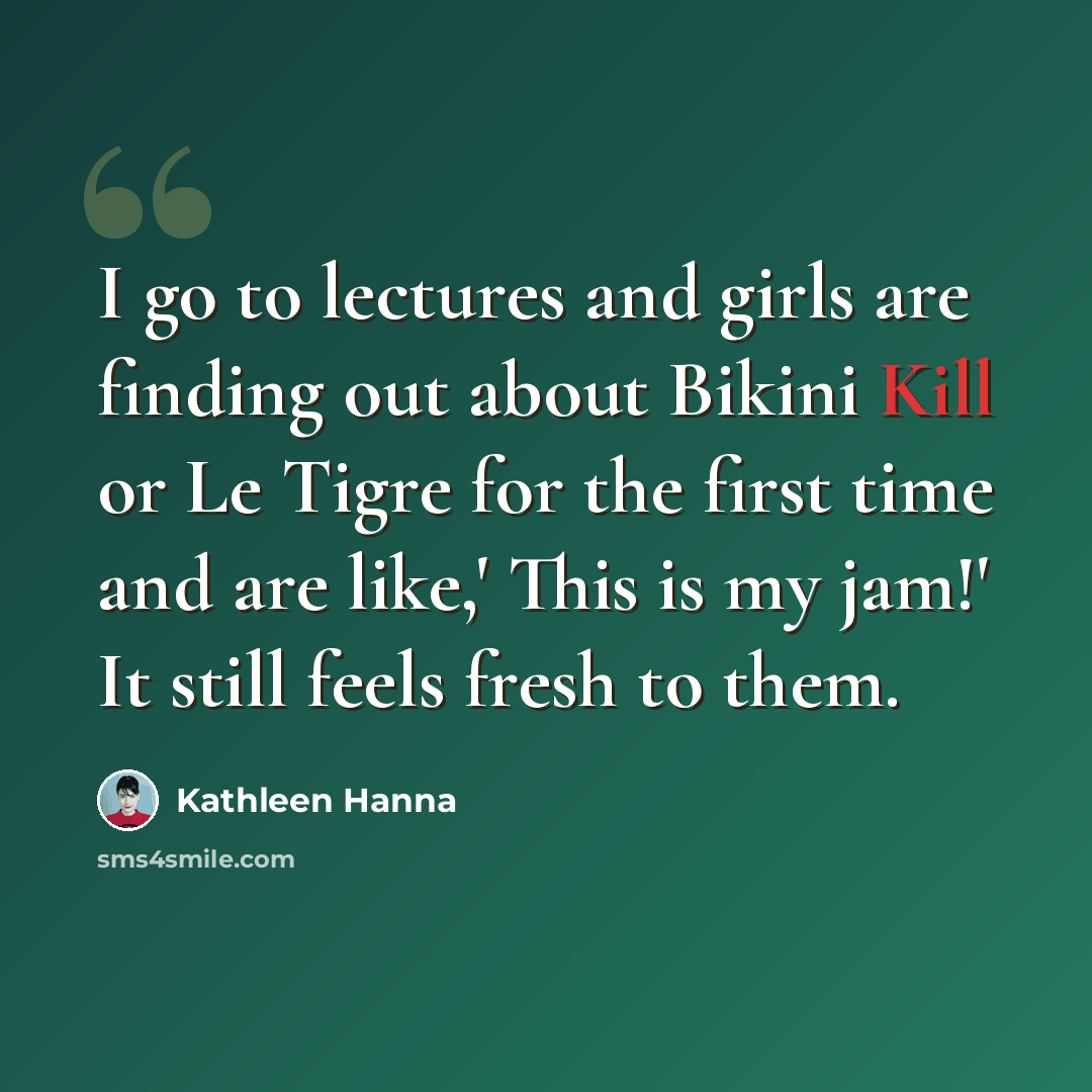 “I go to lectures and girls are finding out about Bikini Kill or Le Tigre for the first time and are like,' This is my jam!' It still feels fresh to them.” quote by Kathleen Hanna