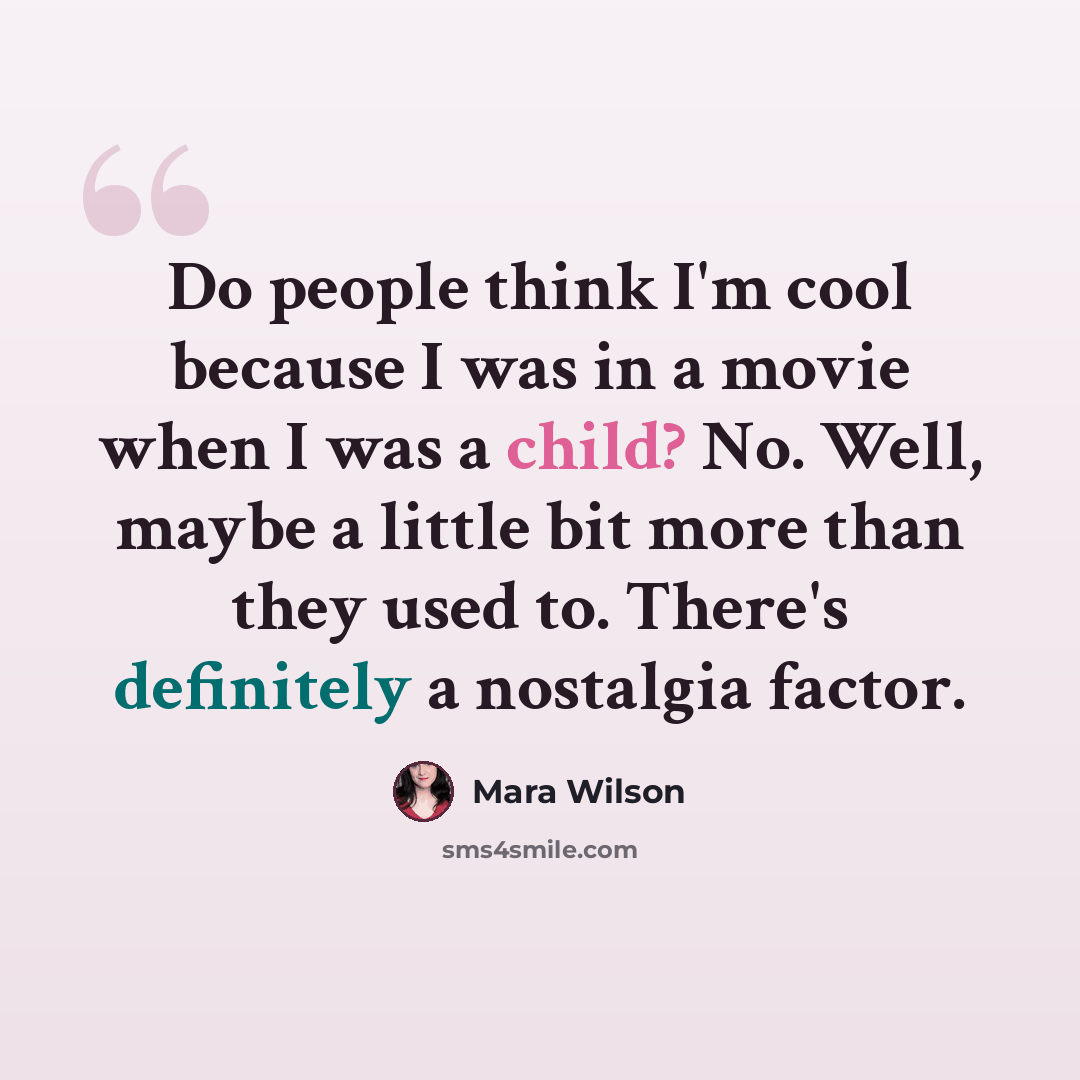 “Do people think I'm cool because I was in a movie when I was a child? No. Well, maybe a little bit more than they used to. There's definitely a nostalgia factor.” quote by Mara Wilson