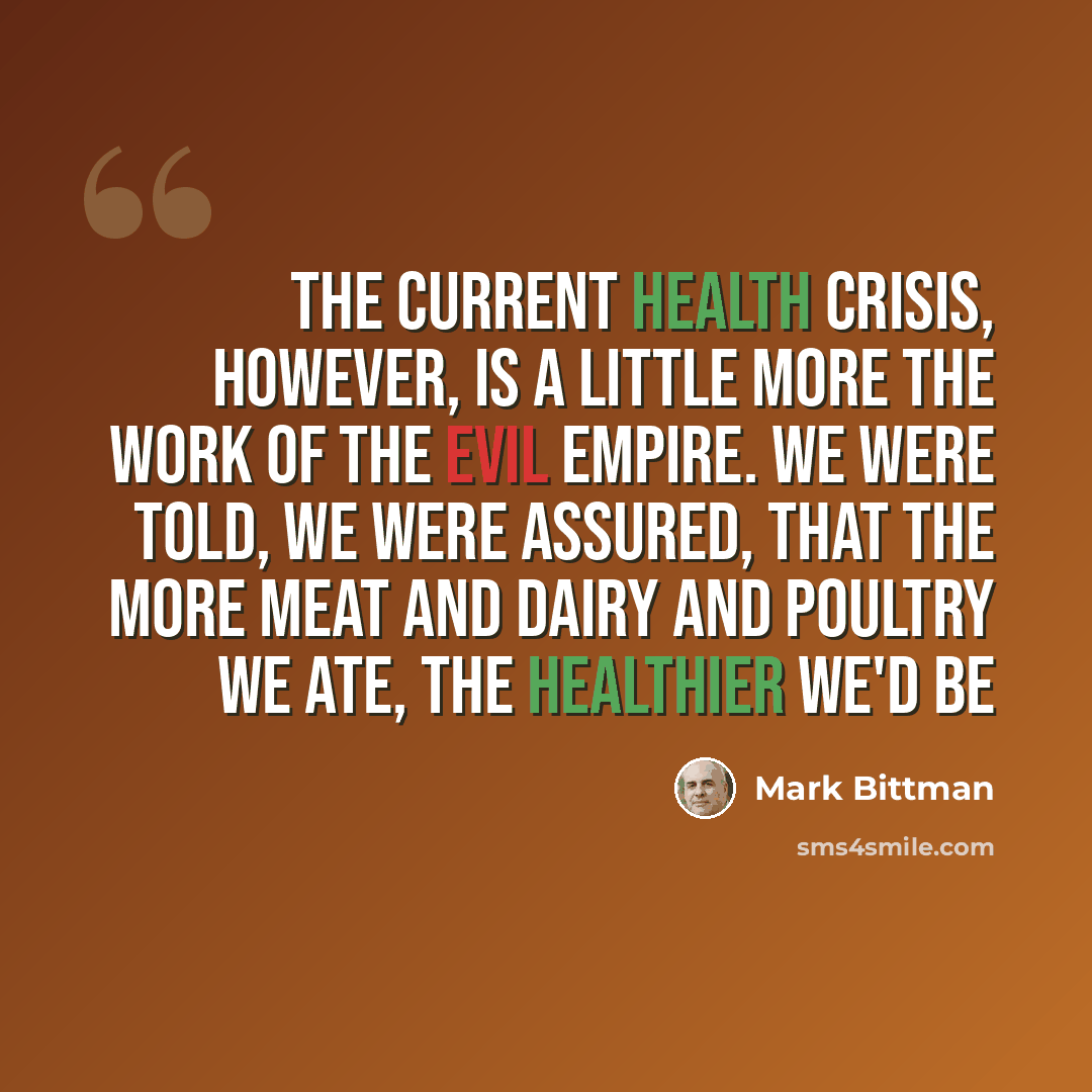 “The current health crisis, however, is a little more the work of the evil empire. We were told, we were assured, that the more meat and dairy and poultry we ate, the healthier we'd be” quote by Mark Bittman