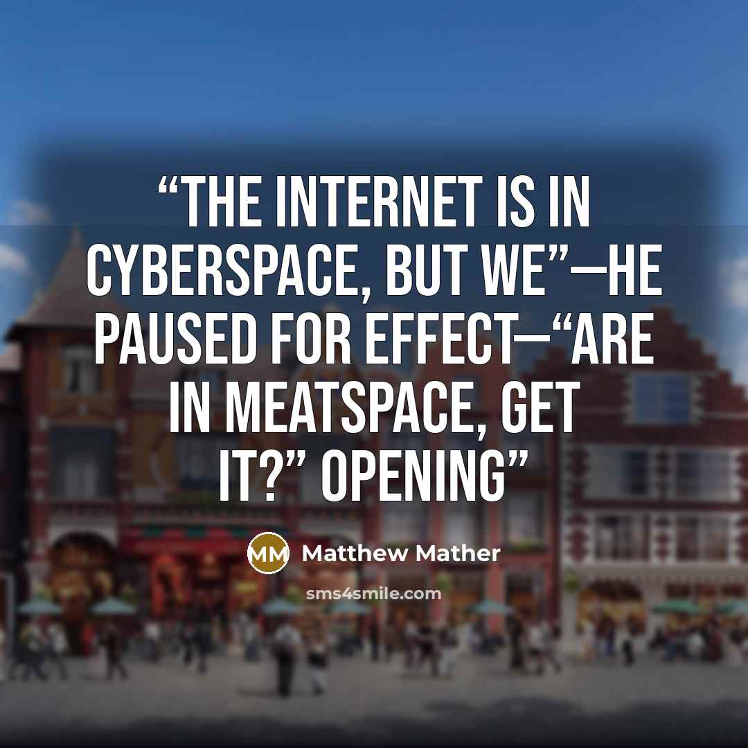 “The Internet is in cyberspace, but we”—he paused for effect—“are in meatspace, get it?” Opening” quote by Matthew Mather