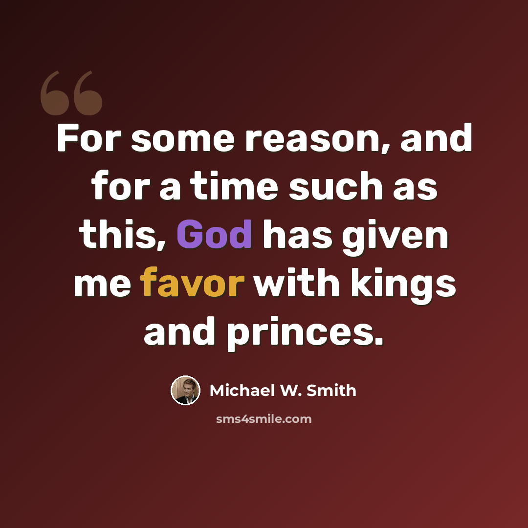 “For some reason, and for a time such as this, God has given me favor with kings and princes.” quote by Michael W. Smith