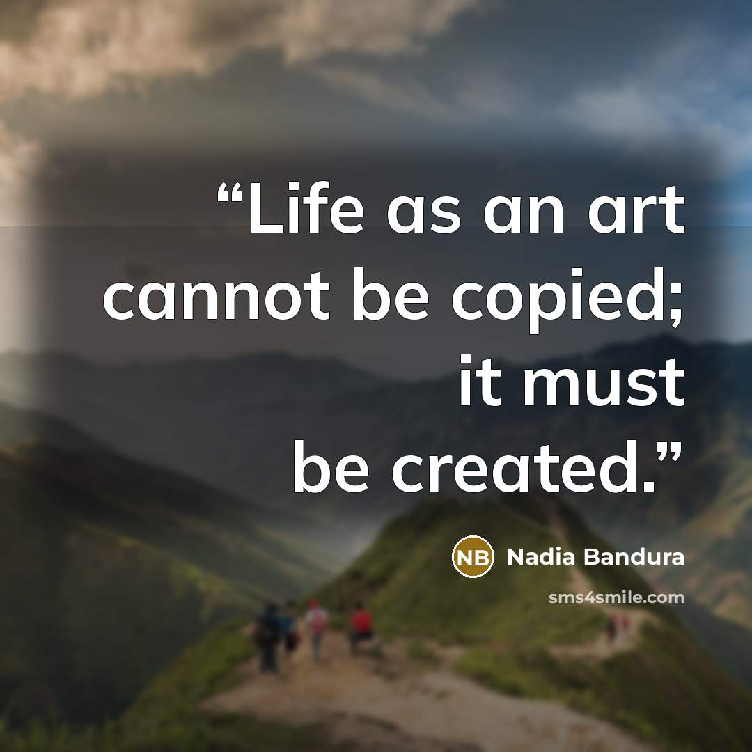 “Life as an art cannot be copied; it must be created.” quote by Nadia Bandura