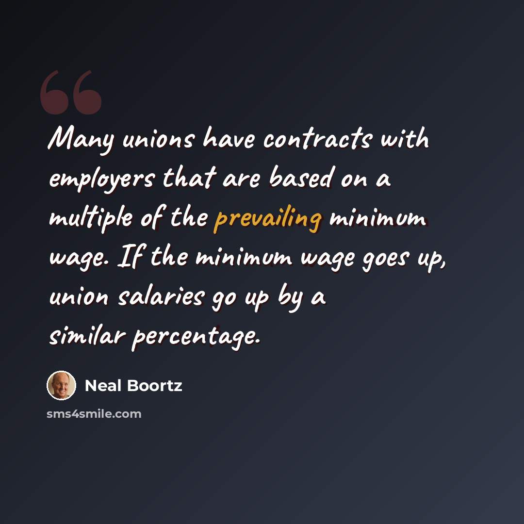 “Many unions have contracts with employers that are based on a multiple of the prevailing minimum wage. If the minimum wage goes up, union salaries go up by a similar percentage.” quote by Neal Boortz