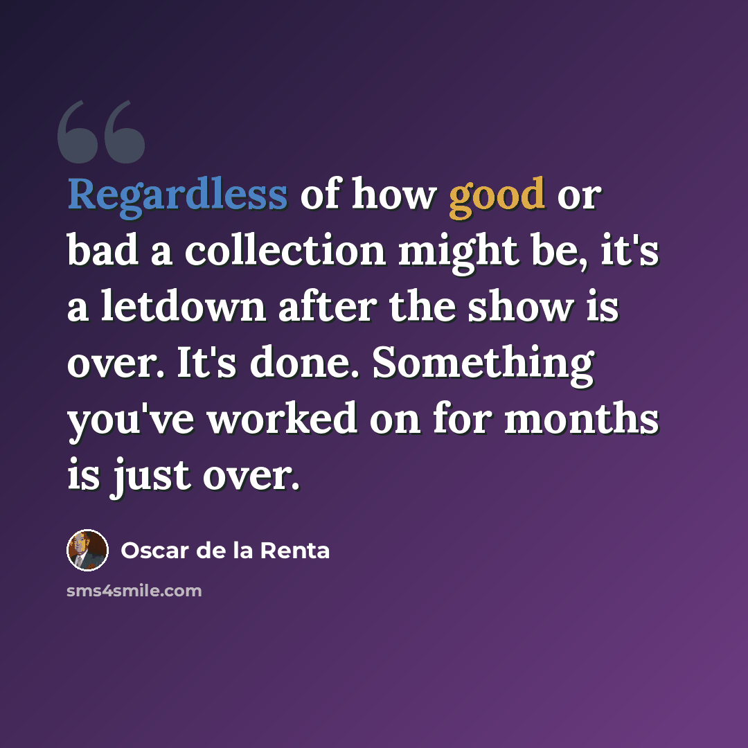 “Regardless of how good or bad a collection might be, it's a letdown after the show is over. It's done. Something you've worked on for months is just over.” quote by Oscar de la Renta