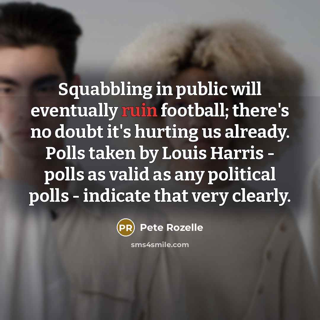 “Squabbling in public will eventually ruin football; there's no doubt it's hurting us already. Polls taken by Louis Harris - polls as valid as any political polls - indicate that very clearly.” quote by Pete Rozelle