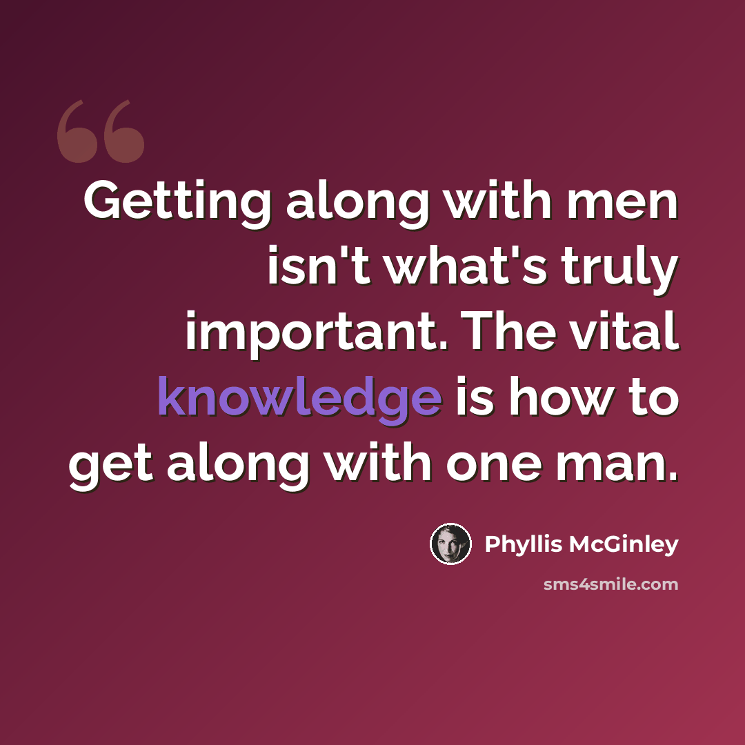 “Getting along with men isn't what's truly important. The vital knowledge is how to get along with one man.” quote by Phyllis McGinley