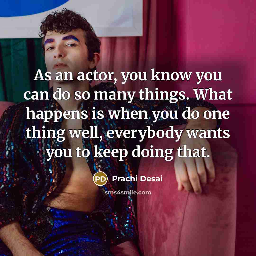 “As an actor, you know you can do so many things. What happens is when you do one thing well, everybody wants you to keep doing that.” quote by Prachi Desai