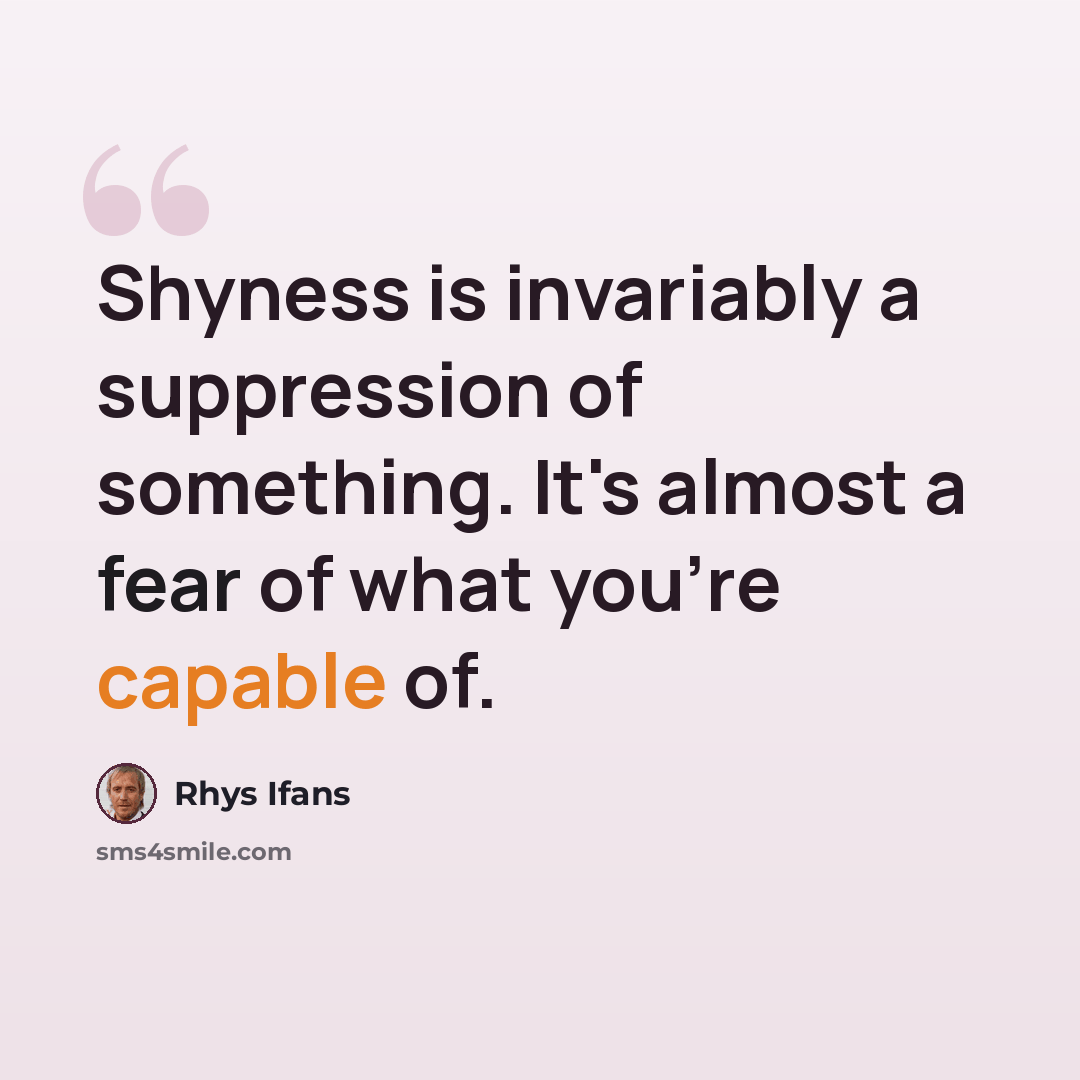 “Shyness is invariably a suppression of something. It's almost a fear of what you're capable of.” quote by Rhys Ifans