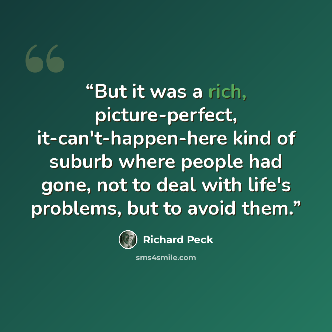 “But it was a rich, picture-perfect, it-can't-happen-here kind of suburb where people had gone, not to deal with life's problems, but to avoid them.” quote by Richard Peck