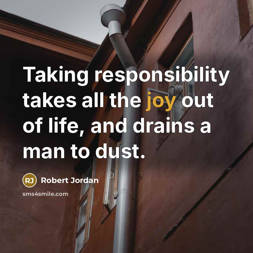 “Taking responsibility takes all the joy out of life, and drains a man to dust.” quote by Robert Jordan