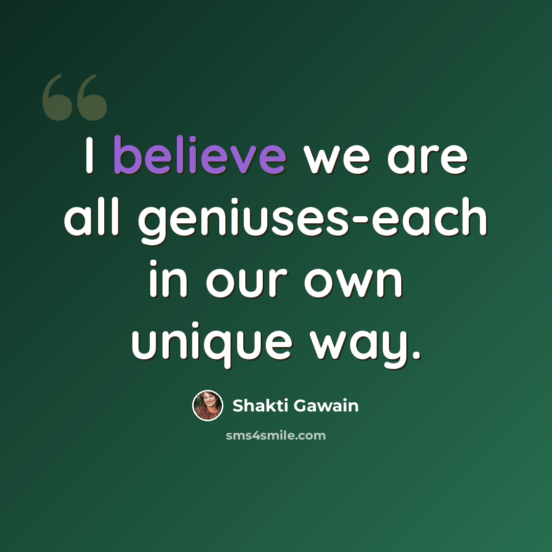 “I believe we are all geniuses-each in our own unique way.” quote by Shakti Gawain