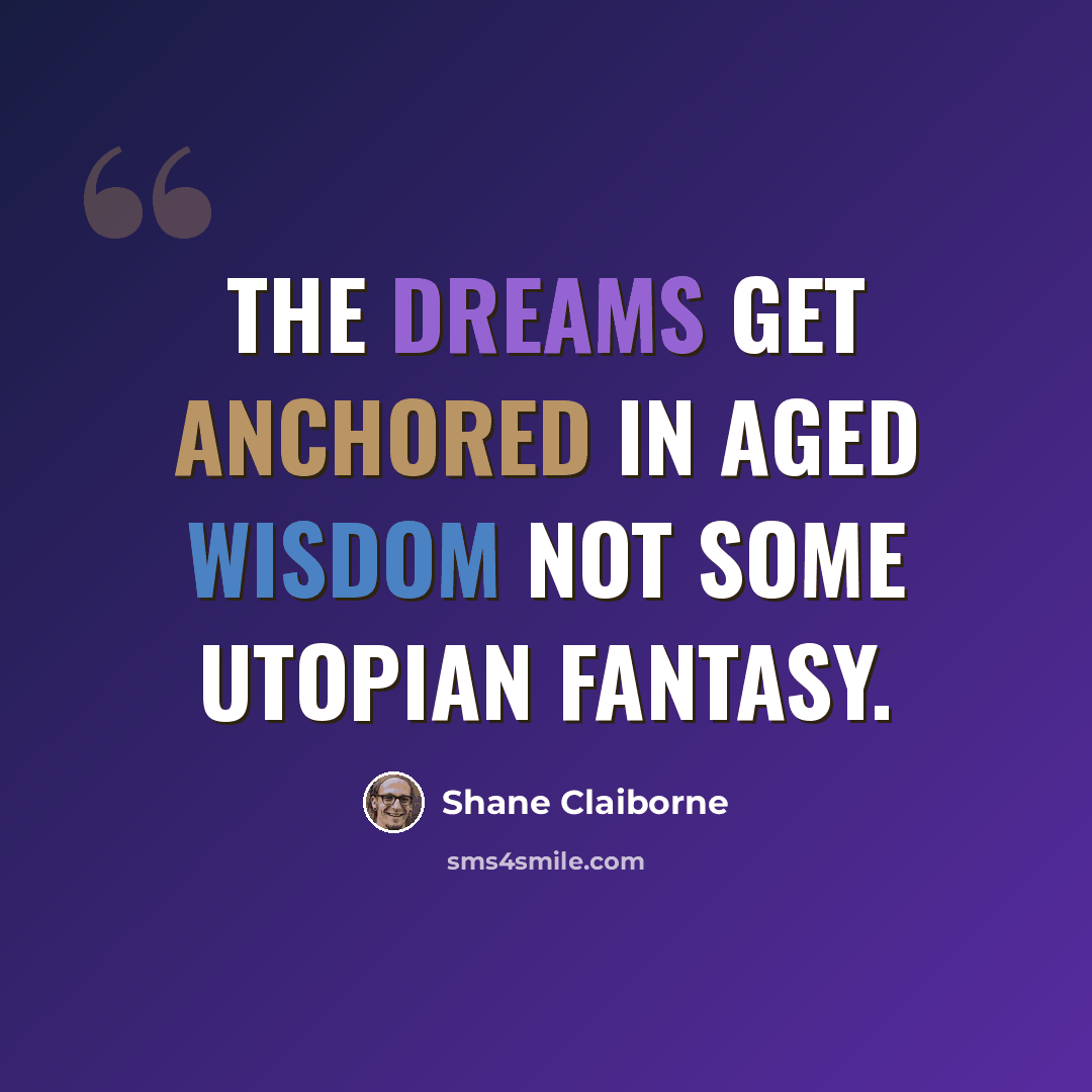 “The dreams get anchored in aged wisdom not some utopian fantasy.” quote by Shane Claiborne