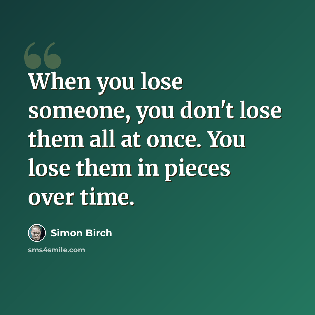“When you lose someone, you don't lose them all at once. You lose them in pieces over time.” quote by Simon Birch