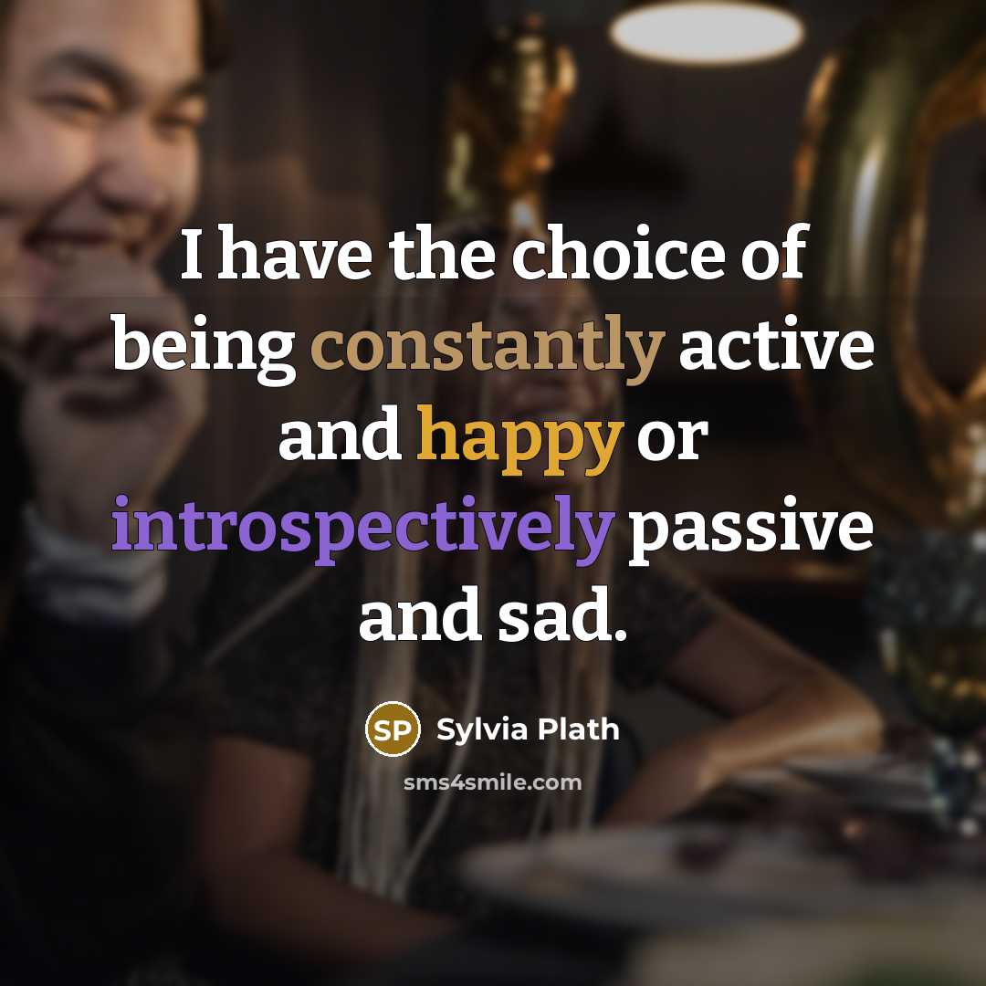“I have the choice of being constantly active and happy or introspectively passive and sad.” quote by Sylvia Plath