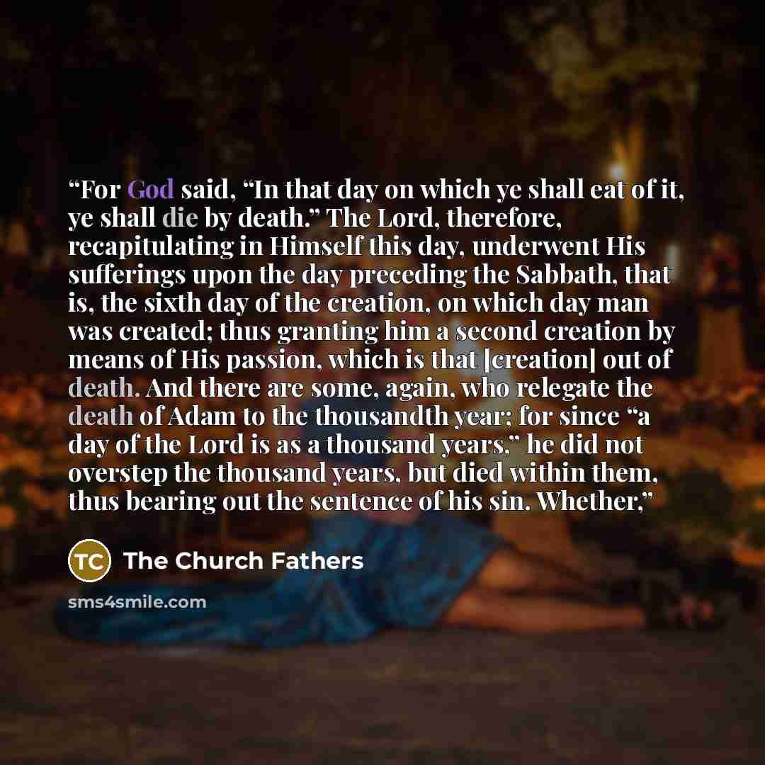 “For God said, “In that day on which ye shall eat of it, ye shall die by death.” The Lord, therefore, recapitulating in Himself this day, underwent His sufferings upon the day preceding the Sabbath, that is, the sixth day of the creation, on which day man was created; thus granting him a second…” quote by The Church Fathers