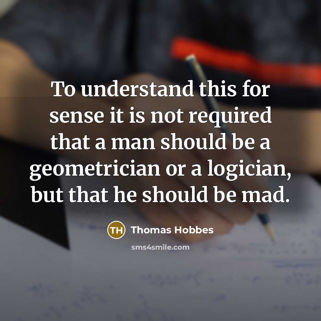 “To understand this for sense it is not required that a man should be a geometrician or a logician, but that he should be mad.” quote by Thomas Hobbes